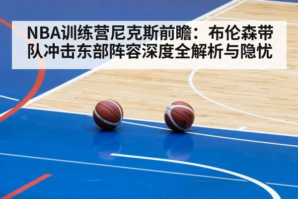 NBA训练营尼克斯前瞻：布伦森带队冲击东部阵容深度全解析与隐忧