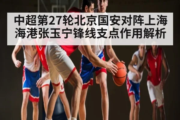 中超第27轮北京国安对阵上海海港张玉宁锋线支点作用解析