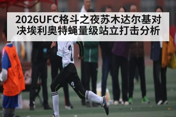 2026UFC格斗之夜苏木达尔基对决埃利奥特蝇量级站立打击分析
