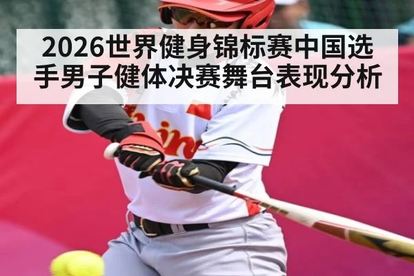 2026世界健身锦标赛中国选手男子健体决赛舞台表现分析