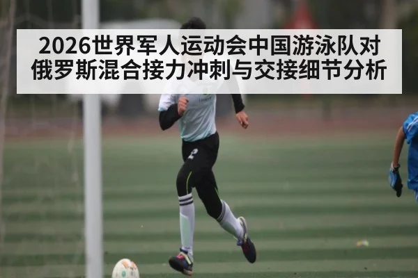 2026世界军人运动会中国游泳队对俄罗斯混合接力冲刺与交接细节分析