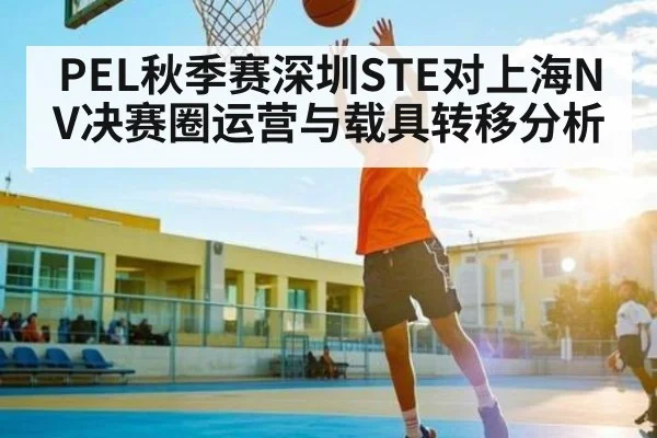 PEL秋季赛深圳STE对上海NV决赛圈运营与载具转移分析